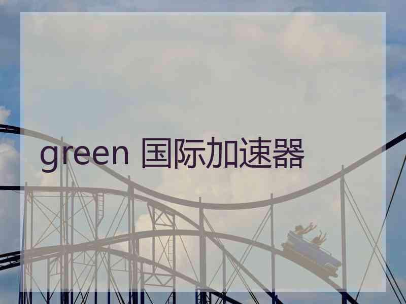 green 国际加速器